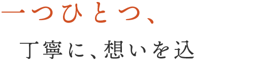 一つひとつ、丁寧に、想いを込めて