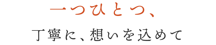 一つひとつ、丁寧に、想いを込